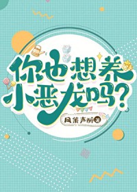 你也想养小恶龙吗?全文阅读